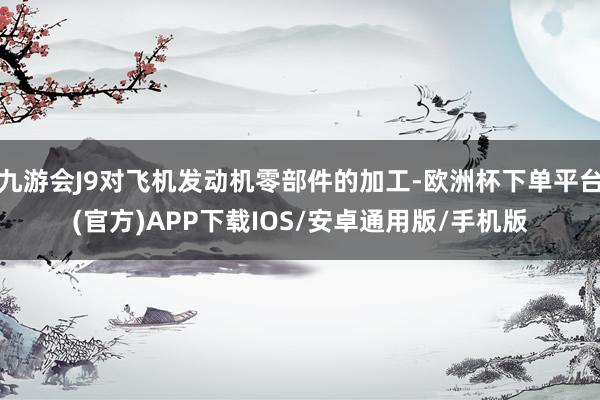 九游会J9对飞机发动机零部件的加工-欧洲杯下单平台(官方)APP下载IOS/安卓通用版/手机版