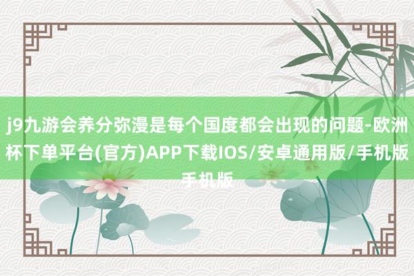 j9九游会养分弥漫是每个国度都会出现的问题-欧洲杯下单平台(官方)APP下载IOS/安卓通用版/手机版