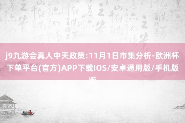 j9九游会真人中天政策:11月1日市集分析-欧洲杯下单平台(官方)APP下载IOS/安卓通用版/手机版