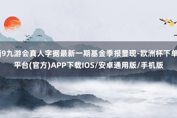 j9九游会真人字据最新一期基金季报显现-欧洲杯下单平台(官方)APP下载IOS/安卓通用版/手机版