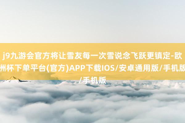 j9九游会官方将让雪友每一次雪说念飞跃更镇定-欧洲杯下单平台(官方)APP下载IOS/安卓通用版/手机版