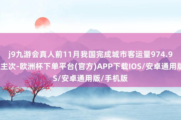 j9九游会真人前11月我国完成城市客运量974.9亿东说念主次-欧洲杯下单平台(官方)APP下载IOS/安卓通用版/手机版
