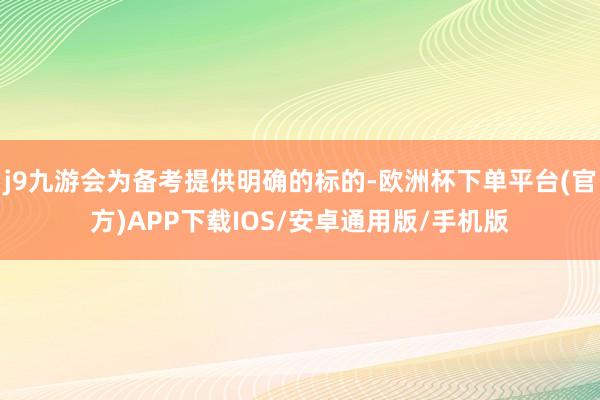 j9九游会为备考提供明确的标的-欧洲杯下单平台(官方)APP下载IOS/安卓通用版/手机版