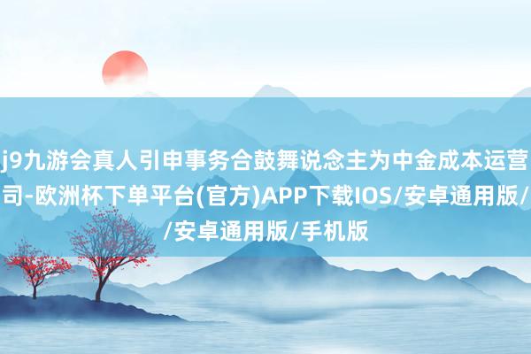 j9九游会真人引申事务合鼓舞说念主为中金成本运营有限公司-欧洲杯下单平台(官方)APP下载IOS/安卓通用版/手机版