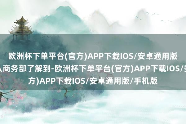 欧洲杯下单平台(官方)APP下载IOS/安卓通用版/手机版记者今天从商务部了解到-欧洲杯下单平台(官方)APP下载IOS/安卓通用版/手机版