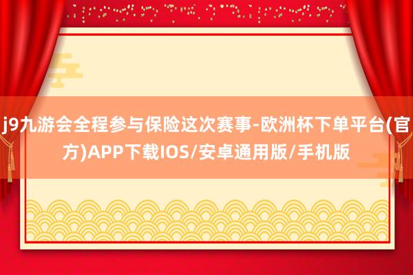 j9九游会全程参与保险这次赛事-欧洲杯下单平台(官方)APP下载IOS/安卓通用版/手机版