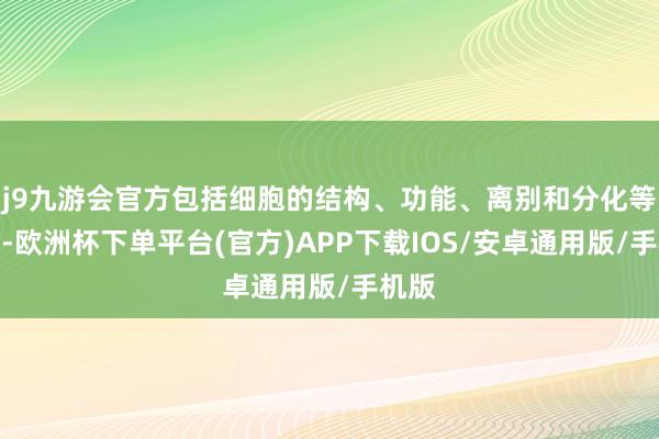 j9九游会官方包括细胞的结构、功能、离别和分化等内容-欧洲杯下单平台(官方)APP下载IOS/安卓通用版/手机版