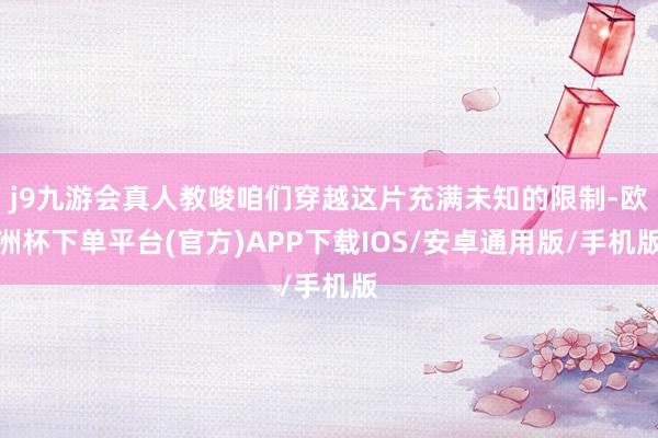 j9九游会真人教唆咱们穿越这片充满未知的限制-欧洲杯下单平台(官方)APP下载IOS/安卓通用版/手机版