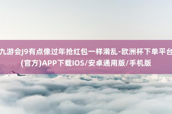 九游会J9有点像过年抢红包一样淆乱-欧洲杯下单平台(官方)APP下载IOS/安卓通用版/手机版