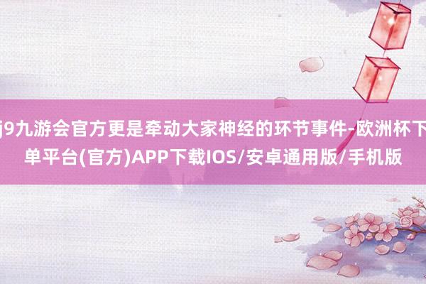 j9九游会官方更是牵动大家神经的环节事件-欧洲杯下单平台(官方)APP下载IOS/安卓通用版/手机版