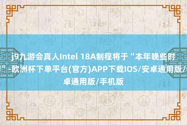 j9九游会真人Intel 18A制程将于“本年晚些时候发布”-欧洲杯下单平台(官方)APP下载IOS/安卓通用版/手机版
