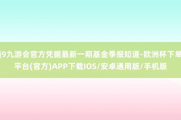 j9九游会官方凭据最新一期基金季报知道-欧洲杯下单平台(官方)APP下载IOS/安卓通用版/手机版