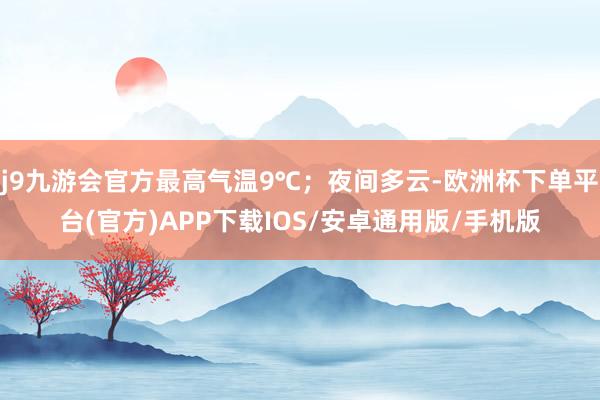 j9九游会官方最高气温9℃；夜间多云-欧洲杯下单平台(官方)APP下载IOS/安卓通用版/手机版