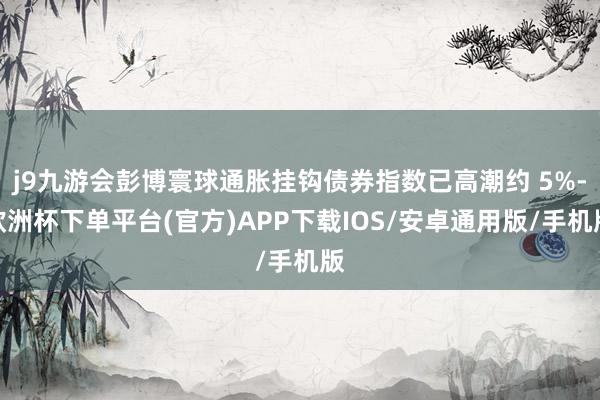 j9九游会彭博寰球通胀挂钩债券指数已高潮约 5%-欧洲杯下单平台(官方)APP下载IOS/安卓通用版/手机版