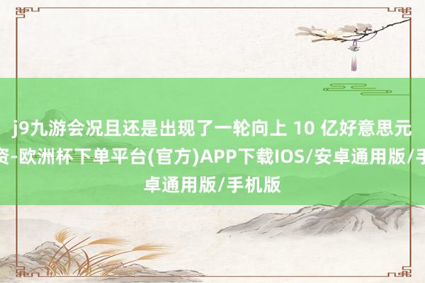 j9九游会况且还是出现了一轮向上 10 亿好意思元的融资-欧洲杯下单平台(官方)APP下载IOS/安卓通用版/手机版