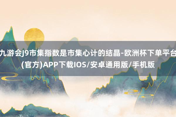 九游会J9市集指数是市集心计的结晶-欧洲杯下单平台(官方)APP下载IOS/安卓通用版/手机版