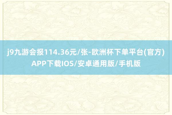 j9九游会报114.36元/张-欧洲杯下单平台(官方)APP下载IOS/安卓通用版/手机版