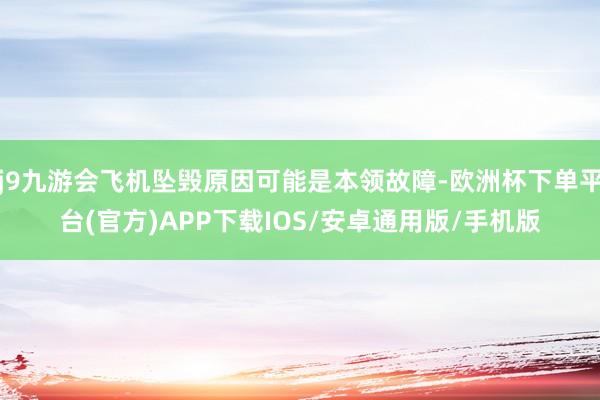 j9九游会飞机坠毁原因可能是本领故障-欧洲杯下单平台(官方)APP下载IOS/安卓通用版/手机版