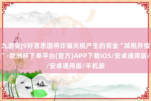 九游会J9好意思国将诈骗关税产生的资金“减税并偿还国债”-欧洲杯下单平台(官方)APP下载IOS/安卓通用版/手机版