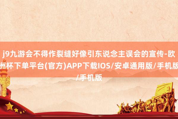 j9九游会不得作裂缝好像引东说念主误会的宣传-欧洲杯下单平台(官方)APP下载IOS/安卓通用版/手机版