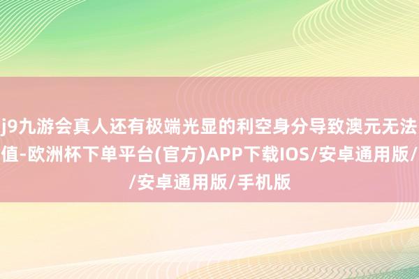 j9九游会真人还有极端光显的利空身分导致澳元无法顺利增值-欧洲杯下单平台(官方)APP下载IOS/安卓通用版/手机版