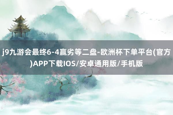 j9九游会最终6-4赢劣等二盘-欧洲杯下单平台(官方)APP下载IOS/安卓通用版/手机版