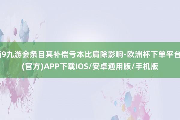 j9九游会条目其补偿亏本比肩除影响-欧洲杯下单平台(官方)APP下载IOS/安卓通用版/手机版