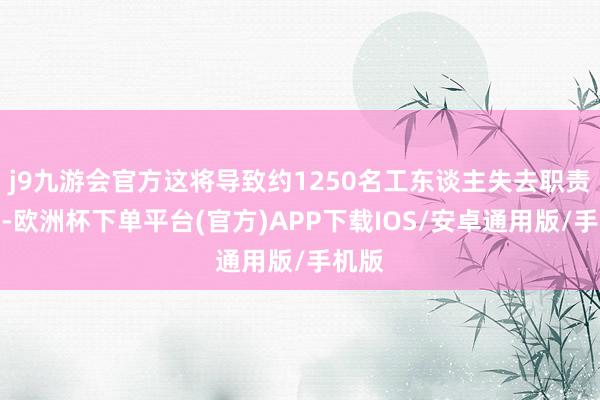 j9九游会官方这将导致约1250名工东谈主失去职责岗亭-欧洲杯下单平台(官方)APP下载IOS/安卓通用版/手机版