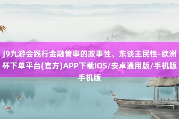 j9九游会践行金融管事的政事性、东谈主民性-欧洲杯下单平台(官方)APP下载IOS/安卓通用版/手机版