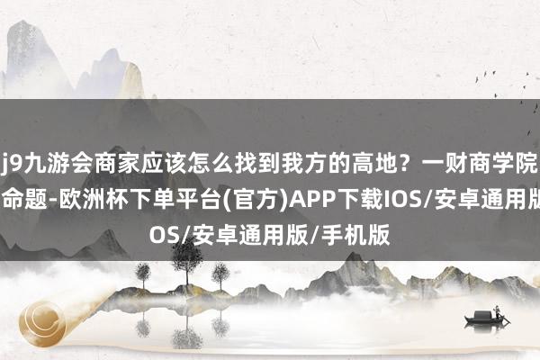j9九游会商家应该怎么找到我方的高地？一财商学院带着这些命题-欧洲杯下单平台(官方)APP下载IOS/安卓通用版/手机版