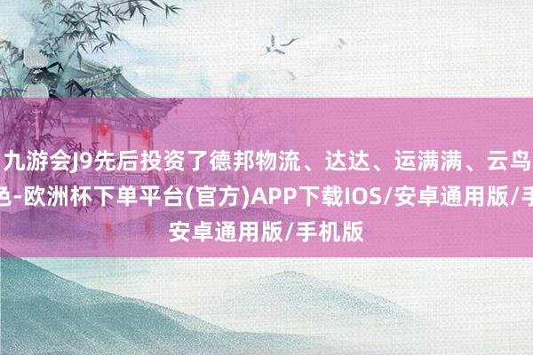 九游会J9先后投资了德邦物流、达达、运满满、云鸟等姿色-欧洲杯下单平台(官方)APP下载IOS/安卓通用版/手机版