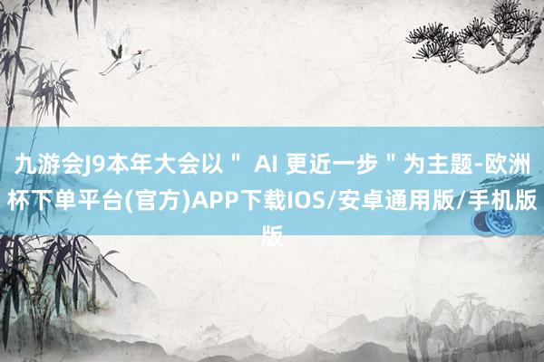 九游会J9本年大会以＂ AI 更近一步＂为主题-欧洲杯下单平台(官方)APP下载IOS/安卓通用版/手机版
