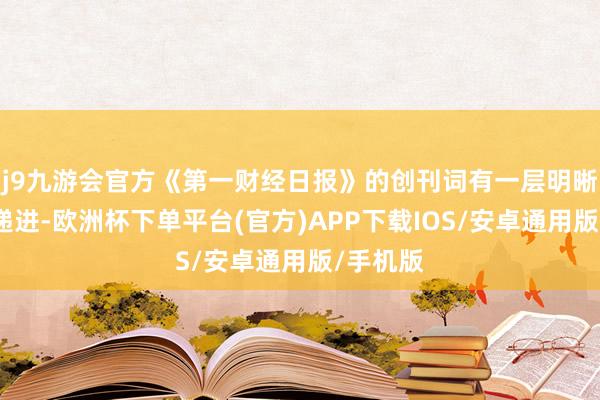 j9九游会官方《第一财经日报》的创刊词有一层明晰的逻辑递进-欧洲杯下单平台(官方)APP下载IOS/安卓通用版/手机版