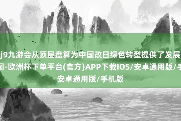 j9九游会从顶层盘算为中国改日绿色转型提供了发展道路图-欧洲杯下单平台(官方)APP下载IOS/安卓通用版/手机版