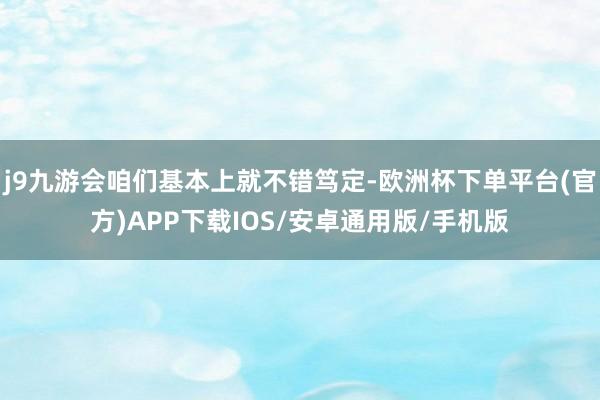 j9九游会咱们基本上就不错笃定-欧洲杯下单平台(官方)APP下载IOS/安卓通用版/手机版