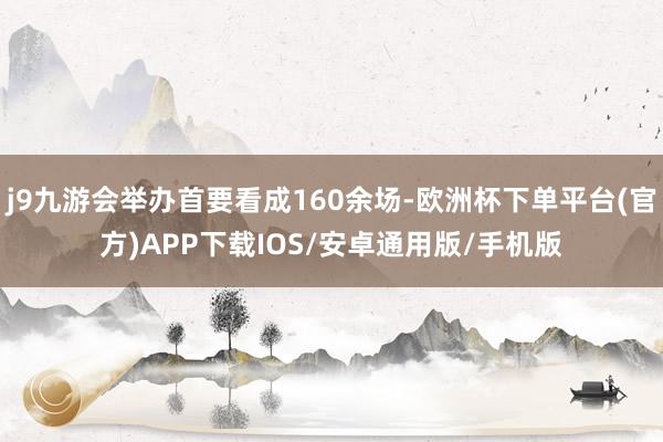 j9九游会举办首要看成160余场-欧洲杯下单平台(官方)APP下载IOS/安卓通用版/手机版