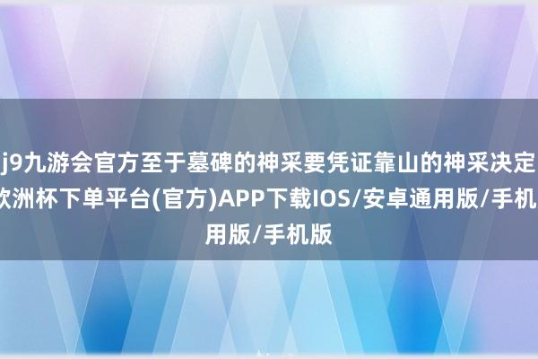j9九游会官方至于墓碑的神采要凭证靠山的神采决定-欧洲杯下单平台(官方)APP下载IOS/安卓通用版/手机版