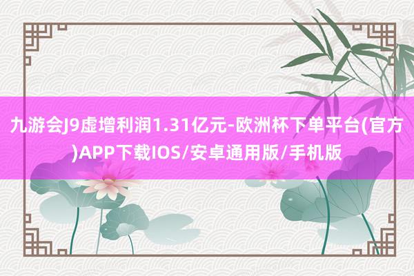 九游会J9虚增利润1.31亿元-欧洲杯下单平台(官方)APP下载IOS/安卓通用版/手机版