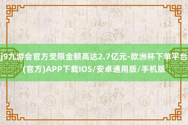 j9九游会官方受限金额高达2.7亿元-欧洲杯下单平台(官方)APP下载IOS/安卓通用版/手机版