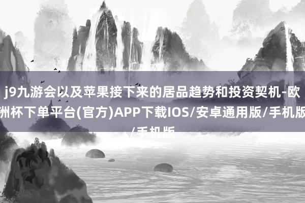 j9九游会以及苹果接下来的居品趋势和投资契机-欧洲杯下单平台(官方)APP下载IOS/安卓通用版/手机版