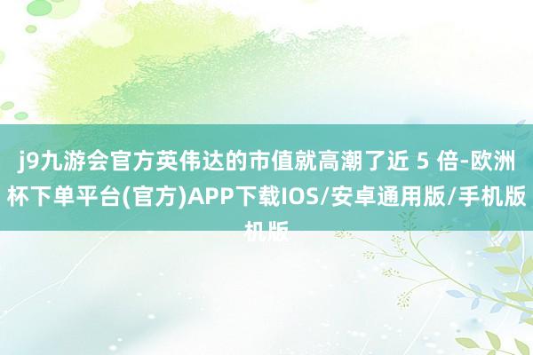 j9九游会官方英伟达的市值就高潮了近 5 倍-欧洲杯下单平台(官方)APP下载IOS/安卓通用版/手机版