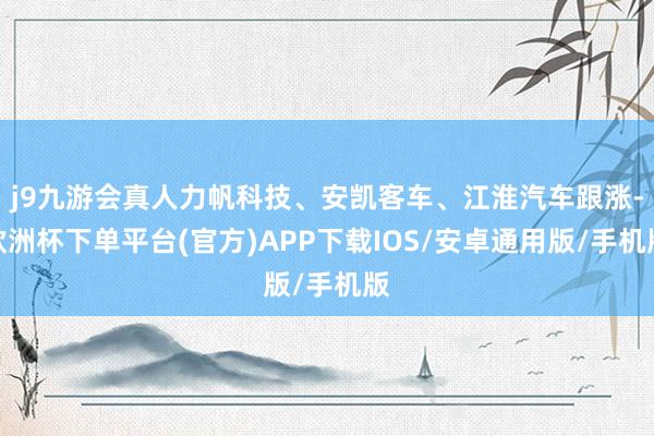 j9九游会真人力帆科技、安凯客车、江淮汽车跟涨-欧洲杯下单平台(官方)APP下载IOS/安卓通用版/手机版