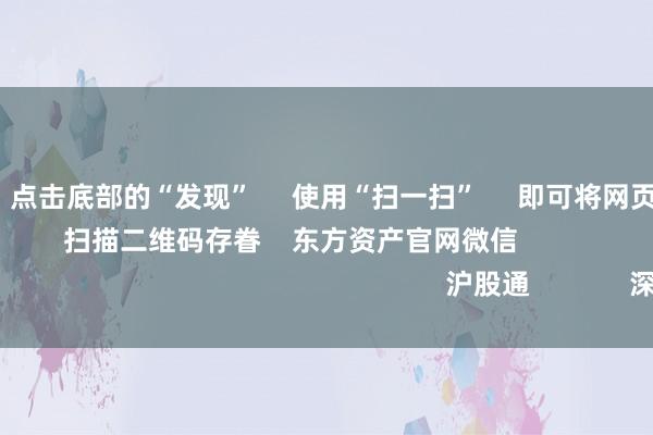 九游会J9      点击底部的“发现”     使用“扫一扫”     即可将网页共享至一又友圈                            扫描二维码存眷    东方资产官网微信                                                                        沪股通             深股通             