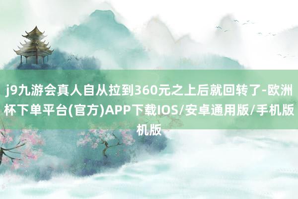 j9九游会真人自从拉到360元之上后就回转了-欧洲杯下单平台(官方)APP下载IOS/安卓通用版/手机版