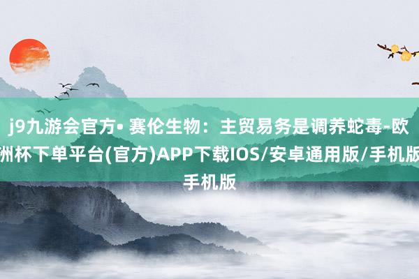 j9九游会官方• 赛伦生物：主贸易务是调养蛇毒-欧洲杯下单平台(官方)APP下载IOS/安卓通用版/手机版