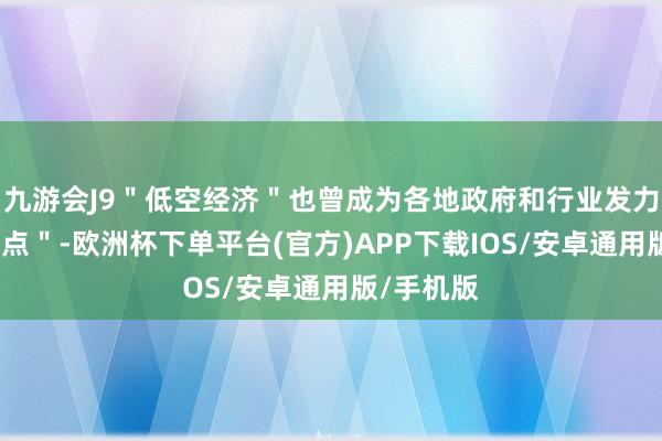 九游会J9＂低空经济＂也曾成为各地政府和行业发力的＂聚焦点＂-欧洲杯下单平台(官方)APP下载IOS/安卓通用版/手机版