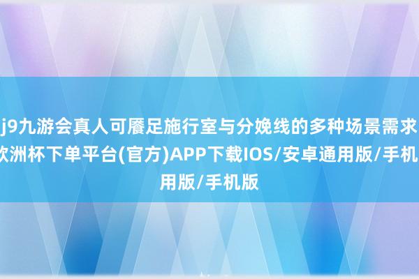 j9九游会真人可餍足施行室与分娩线的多种场景需求-欧洲杯下单平台(官方)APP下载IOS/安卓通用版/手机版