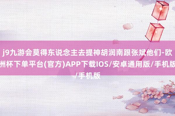 j9九游会莫得东说念主去提神胡润南跟张斌他们-欧洲杯下单平台(官方)APP下载IOS/安卓通用版/手机版