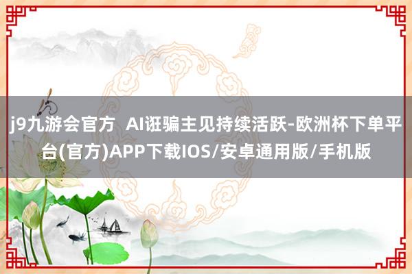 j9九游会官方  AI诳骗主见持续活跃-欧洲杯下单平台(官方)APP下载IOS/安卓通用版/手机版