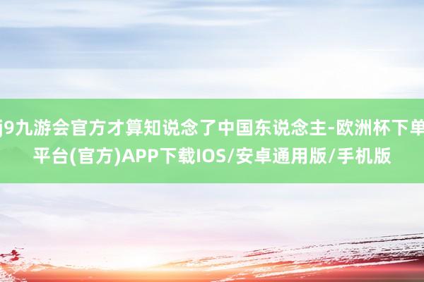 j9九游会官方才算知说念了中国东说念主-欧洲杯下单平台(官方)APP下载IOS/安卓通用版/手机版